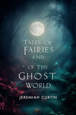 Tales of Fairies and of the Ghost World : Collected From Oral Tradition in South-West Munster - Jeremiah Curtin