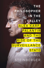 The Philosopher in the Valley : Alex Karp, Palantir and the Rise of the Surveillance State - Michael Steinberger