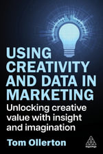 Using Creativity and Data in Marketing : Unlocking Creative Value with Insight and Imagination - Tom Ollerton