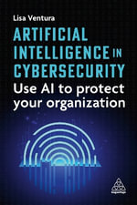 Artificial Intelligence in Cybersecurity : Use AI to Protect Your Organization - Lisa Ventura