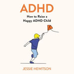 ADHD : How to Raise a Happy ADHD Child - Jessie Hewitson