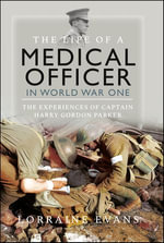The Life of a Medical Officer in World War I : The Experiences of Captain Harry Gordon Parker - Lorraine Evans