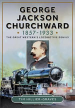 George Jackson Churchward, 1857-1933 : The Great Western's Locomotive Genius - Tim Hillier-Graves