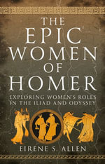 The Epic Women of Homer : Exploring Women's Roles in the Iliad and Odyssey - Eirene S. Allen