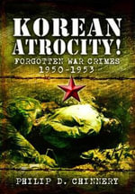 Korean Atrocity! Forgotten War Crimes 1950-1953 - Philip D. Chinnery