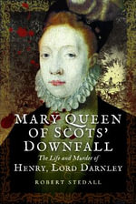 Mary Queen of Scotsâ Downfall : The Life and Murder of Henry, Lord Darnley - Robert Stedall