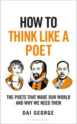 How to Think Like a Poet : The Poets That Made Our World and Why We Need Them - Dai George