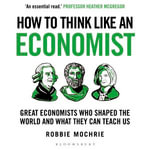 How to Think Like an Economist : Great Economists Who Shaped the World and What They Can Teach Us - Robbie Mochrie