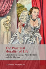 The Practical Morality of Life : Adam Smith, George Anne Bellamy, and the Theatre - Caroline Breashears