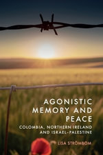Agonistic Memory and Peace : Colombia, Northern Ireland and Israel-Palestine - Lisa Strmbom