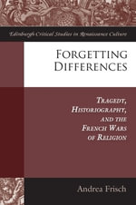 Forgetting Differences : Tragedy, Historiography, and the French Wars of Religion - Andrea  Frisch