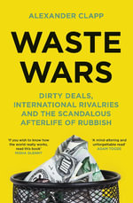 Waste Wars : Dirty Deals, International Rivalries and the Scandalous Afterlife of Rubbish - Alexander Clapp