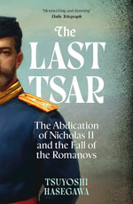 The Last Tsar : The Abdication of Nicholas II and the Fall of the Romanovs - Tsuyoshi Hasegawa