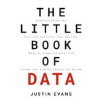 The Little Book of Data : Understanding the Powerful Analytics that Fuel AI, Make or Break Careers, and Could Just End Up Saving the World - Justin Evans