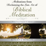 Meditations from Reclaiming the Lost Art of Biblical Meditation : Find True Peace in Jesus - Robert J. Morgan