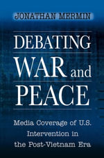 Debating War and Peace : Media Coverage of U.S. Intervention in the Post-Vietnam Era - Jonathan Mermin