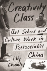 Creativity Class : Art School and Culture Work in Postsocialist China - Lily Chumley