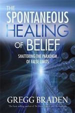 The Spontaneous Healing of Belief : Shattering the Paradigm of False Limits - Gregg Braden