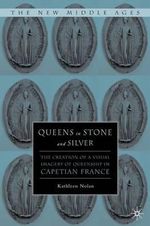 Queens in Stone and Silver : The Creation of a Visual Imagery of Queenship in Capetian France - K. Nolan