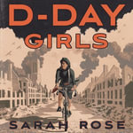 D-Day Girls : The Spies Who Armed the Resistance, Sabotaged the Nazis, and Helped Win the Second World War - Sarah Rose