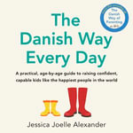 The Danish Way Every Day : A practical, age-by-age guide to raising confident, capable kids like the happiest people in the world - Jessica Joelle Alexander