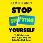 Stop Sh*tting Yourself : 15 Life Lessons That Might Help You Calm The F*ck Down - Sam Delaney