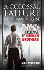 A Colossal Failure of Common Sense : The Incredible Inside Story of the Collapse of Lehman Brothers - Larry McDonald