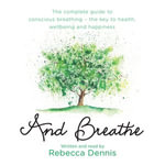 And Breathe : The complete guide to conscious breathing - the key to health, wellbeing and happiness - Rebecca Dennis