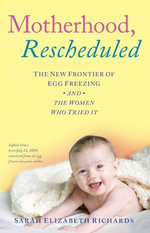 Motherhood, Rescheduled : The New Frontier of Egg Freezing and the Women Who Tried It - Sarah Elizabeth Richards
