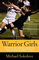 Warrior Girls : Protecting Our Daughters Against the Injury Epidemic in Women's Sports - Michael Sokolove