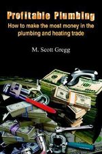 Profitable Plumbing : How to make the most money in the plumbing and heating trade - M. Scott Gregg