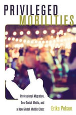 Privileged Mobilities : Professional Migration, Geo-Social Media, and a New Global Middle Class - Erika Polson