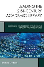Leading the 21st-Century Academic Library : Successful Strategies for Envisioning and Realizing Preferred Futures - Bradford Lee Eden