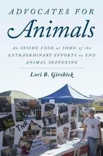 Advocates for Animals : An Inside Look at Some of the Extraordinary Efforts to End Animal Suffering - Lori B. Girshick