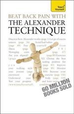 Beat Back Pain With The Alexander Technique : Teach Yourself - Richard Craze