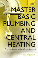 Master Basic Plumbing And Central Heating : A quick guide to plumbing and heating jobs, including basic emergency repairs - Roy Treloar