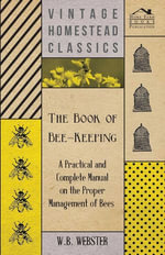 The Book of Bee-Keeping - A Practical and Complete Manual on the Proper Management of Bees - W. B. Webster