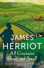 All Creatures Great and Small : The Classic Memoirs of a Yorkshire Country Vet - James Herriot