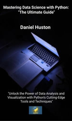 Mastering Data Science with Python: The Ultimate Guide : Unlock the Power of Data Analysis and Visualization with Python's Cutting-Edge Tools and Techniques - Daniel Huston