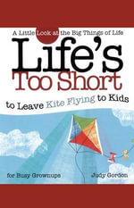 Life's too Short to Leave Kite Flying to Kids : A Little Look at the Big Things in Life - Judy Gordon