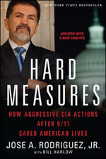 Hard Measures : How Aggressive CIA Actions After 9/11 Saved American Lives - Jose A. Rodriguez Jr.