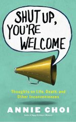 Shut Up, You're Welcome : Thoughts on Life, Death, and Other Inconveniences - Annie Choi