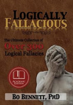 Logically Fallacious : The Ultimate Collection of Over 300 Logical Fallacies (Academic Edition) - PhD Bo Bennett