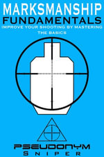 Marksmanship Fundamentals : Improve Your Shooting By Mastering the Basics - Pseudonym Sniper