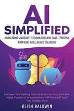 AI Simplified : Harnessing Microsoft Technologies for Cost-Effective Artificial Intelligence Solutions: Empower Your Existing Team to Build Low-Cost, Low-Risk, Highly-Functional AI Applications with Microsoft Tools They Already Know - Keith Baldwin