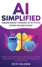 AI Simplified : Harnessing Microsoft Technologies for Cost-Effective Artificial Intelligence Solutions: Empower Your Existing Team to Build Low-Cost, Low-Risk, Highly-Functional AI Applications with Microsoft Tools They Already Know - Keith Baldwin