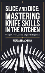 Slice and Dice : Mastering Knife Skills in the Kitchen - Morgan Blackburn
