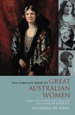 The Complete Book of Great Australian Women : Thirty-six Women Who Changed the Course of Australian History - Susanna De Vries