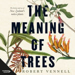 The Meaning Of Trees : The history and use of New Zealand's native plants - Robert Vennell