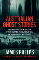 Australian Ghost Stories : New haunting true crime stories of the supernatural and paranormal from the bestselling author of AUSTRALIA'S MOST INFAMO - James Phelps